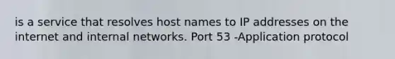 is a service that resolves host names to IP addresses on the internet and internal networks. Port 53 -Application protocol