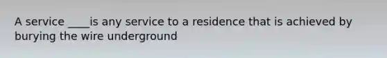 A service ____is any service to a residence that is achieved by burying the wire underground