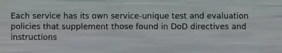 Each service has its own service-unique test and evaluation policies that supplement those found in DoD directives and instructions