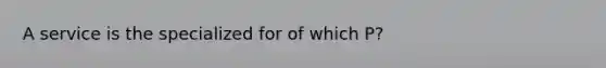 A service is the specialized for of which P?