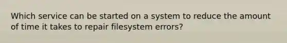 Which service can be started on a system to reduce the amount of time it takes to repair filesystem errors?