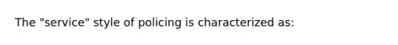 The "service" style of policing is characterized as: