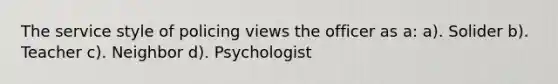 The service style of policing views the officer as a: a). Solider b). Teacher c). Neighbor d). Psychologist