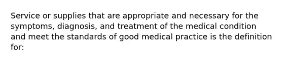 Service or supplies that are appropriate and necessary for the symptoms, diagnosis, and treatment of the medical condition and meet the standards of good medical practice is the definition for: