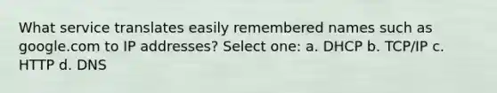 What service translates easily remembered names such as google.com to IP addresses? Select one: a. DHCP b. TCP/IP c. HTTP d. DNS