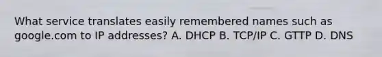 What service translates easily remembered names such as google.com to IP addresses? A. DHCP B. TCP/IP C. GTTP D. DNS