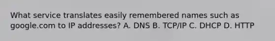 What service translates easily remembered names such as google.com to IP addresses? A. DNS B. TCP/IP C. DHCP D. HTTP