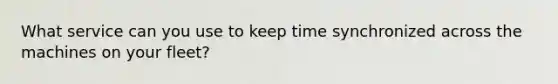 What service can you use to keep time synchronized across the machines on your fleet?