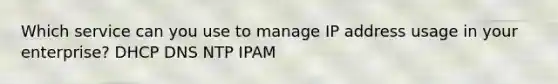 Which service can you use to manage IP address usage in your enterprise? DHCP DNS NTP IPAM