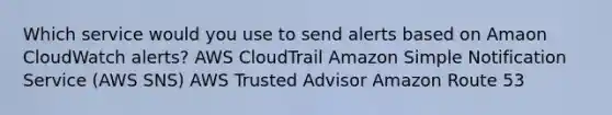 Which service would you use to send alerts based on Amaon CloudWatch alerts? AWS CloudTrail Amazon Simple Notification Service (AWS SNS) AWS Trusted Advisor Amazon Route 53