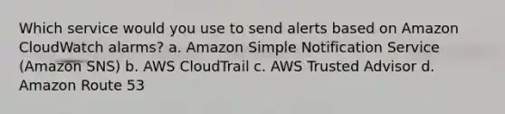 Which service would you use to send alerts based on Amazon CloudWatch alarms? a. Amazon Simple Notification Service (Amazon SNS) b. AWS CloudTrail c. AWS Trusted Advisor d. Amazon Route 53