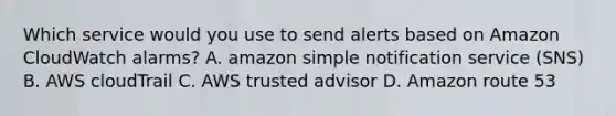 Which service would you use to send alerts based on Amazon CloudWatch alarms? A. amazon simple notification service (SNS) B. AWS cloudTrail C. AWS trusted advisor D. Amazon route 53