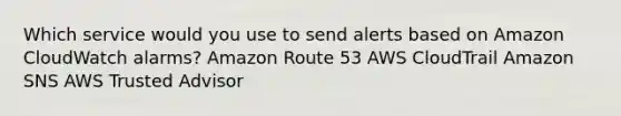 Which service would you use to send alerts based on Amazon CloudWatch alarms? Amazon Route 53 AWS CloudTrail Amazon SNS AWS Trusted Advisor