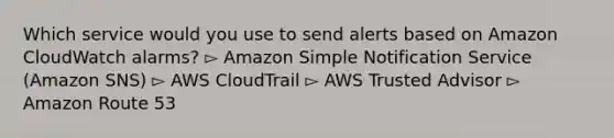 Which service would you use to send alerts based on Amazon CloudWatch alarms? ▻ Amazon Simple Notification Service (Amazon SNS) ▻ AWS CloudTrail ▻ AWS Trusted Advisor ▻ Amazon Route 53