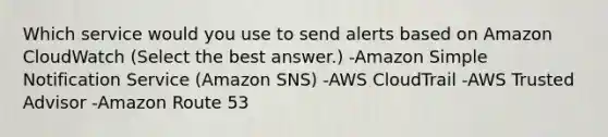 Which service would you use to send alerts based on Amazon CloudWatch (Select the best answer.) -Amazon Simple Notification Service (Amazon SNS) -AWS CloudTrail -AWS Trusted Advisor -Amazon Route 53