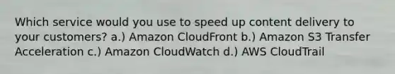 Which service would you use to speed up content delivery to your customers? a.) Amazon CloudFront b.) Amazon S3 Transfer Acceleration c.) Amazon CloudWatch d.) AWS CloudTrail