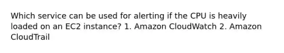 Which service can be used for alerting if the CPU is heavily loaded on an EC2 instance? 1. Amazon CloudWatch 2. Amazon CloudTrail