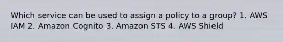 Which service can be used to assign a policy to a group? 1. AWS IAM 2. Amazon Cognito 3. Amazon STS 4. AWS Shield