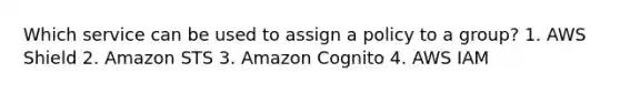 Which service can be used to assign a policy to a group? 1. AWS Shield 2. Amazon STS 3. Amazon Cognito 4. AWS IAM