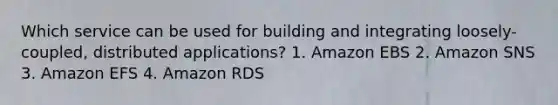 Which service can be used for building and integrating loosely-coupled, distributed applications? 1. Amazon EBS 2. Amazon SNS 3. Amazon EFS 4. Amazon RDS