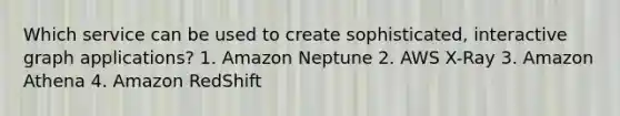 Which service can be used to create sophisticated, interactive graph applications? 1. Amazon Neptune 2. AWS X-Ray 3. Amazon Athena 4. Amazon RedShift