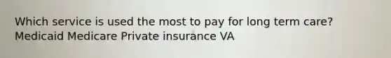 Which service is used the most to pay for long term care? Medicaid Medicare Private insurance VA