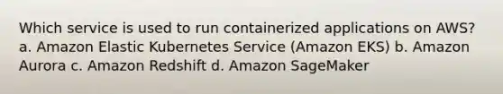 Which service is used to run containerized applications on AWS? a. Amazon Elastic Kubernetes Service (Amazon EKS) b. Amazon Aurora c. Amazon Redshift d. Amazon SageMaker