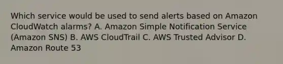 Which service would be used to send alerts based on Amazon CloudWatch alarms? A. Amazon Simple Notification Service (Amazon SNS) B. AWS CloudTrail C. AWS Trusted Advisor D. Amazon Route 53