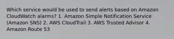 Which service would be used to send alerts based on Amazon CloudWatch alarms? 1. Amazon Simple Notification Service (Amazon SNS) 2. AWS CloudTrail 3. AWS Trusted Advisor 4. Amazon Route 53