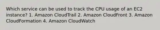 Which service can be used to track the CPU usage of an EC2 instance? 1. Amazon CloudTrail 2. Amazon CloudFront 3. Amazon CloudFormation 4. Amazon CloudWatch