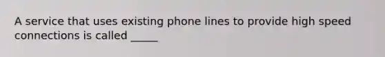 A service that uses existing phone lines to provide high speed connections is called _____