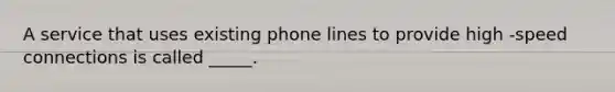 A service that uses existing phone lines to provide high -speed connections is called _____.