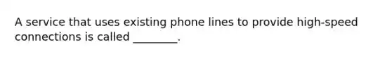 A service that uses existing phone lines to provide high-speed connections is called ________.