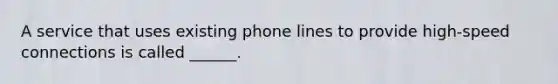 A service that uses existing phone lines to provide high-speed connections is called ______.