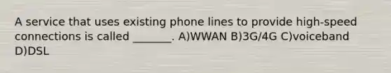 A service that uses existing phone lines to provide high-speed connections is called _______. A)WWAN B)3G/4G C)voiceband D)DSL