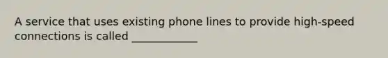 A service that uses existing phone lines to provide high-speed connections is called ____________