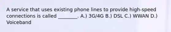 A service that uses existing phone lines to provide high-speed connections is called ________. A.) 3G/4G B.) DSL C.) WWAN D.) Voiceband