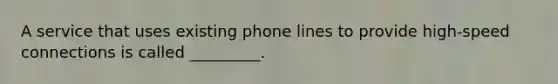 A service that uses existing phone lines to provide high-speed connections is called _________.