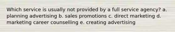 Which service is usually not provided by a full service agency? a. planning advertising b. sales promotions c. direct marketing d. marketing career counselling e. creating advertising