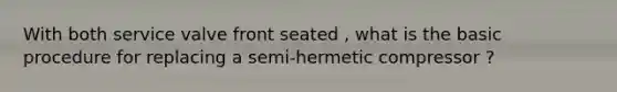 With both service valve front seated , what is the basic procedure for replacing a semi-hermetic compressor ?