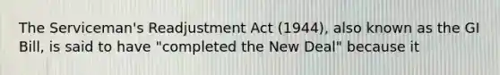 The Serviceman's Readjustment Act (1944), also known as the GI Bill, is said to have "completed the New Deal" because it