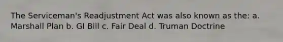 The Serviceman's Readjustment Act was also known as the: a. Marshall Plan b. GI Bill c. Fair Deal d. Truman Doctrine