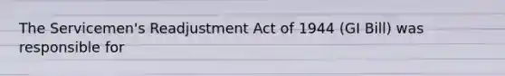 The Servicemen's Readjustment Act of 1944 (GI Bill) was responsible for