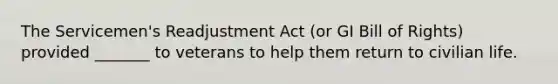 The Servicemen's Readjustment Act (or GI Bill of Rights) provided _______ to veterans to help them return to civilian life.