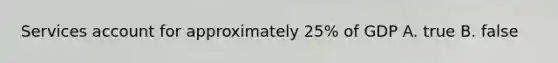 Services account for approximately 25% of GDP A. true B. false