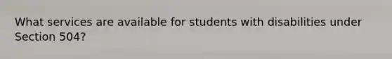 What services are available for students with disabilities under Section 504?