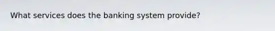 What services does the banking system provide?