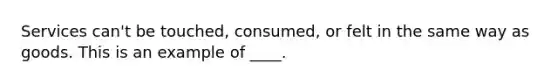 Services can't be touched, consumed, or felt in the same way as goods. This is an example of ____.