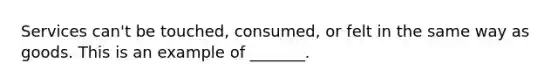 Services can't be touched, consumed, or felt in the same way as goods. This is an example of _______.