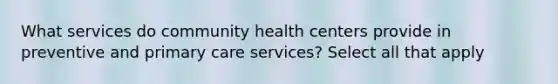 What services do community health centers provide in preventive and primary care services? Select all that apply